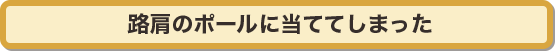 路肩のポールに当ててしまった